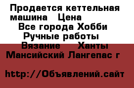 Продается кеттельная машина › Цена ­ 50 000 - Все города Хобби. Ручные работы » Вязание   . Ханты-Мансийский,Лангепас г.